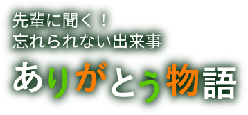 先輩に聞く！忘れられない出来事　ありがとう物語